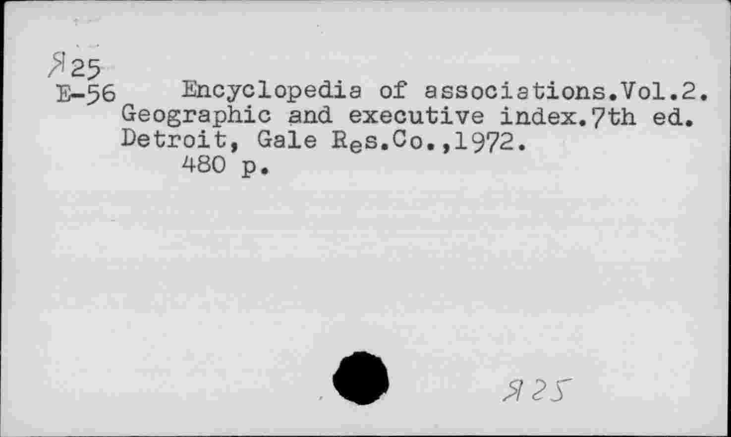 ﻿>’25
E-56 Encyclopedia of associations.Vol.2. Geographic and executive index.7th ed. Detroit, Gale Ees.Co.,1972.
480 p.